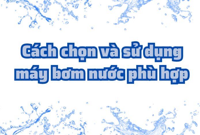 Cách chọn và sử dụng máy bơm nước phù hợp