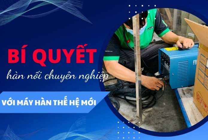 Bí quyết hàn nối chuyên nghiệp với máy hàn thế hệ mới