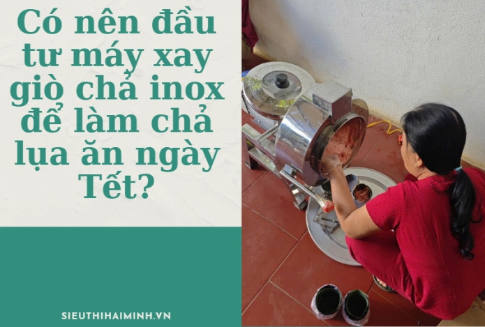 Có nên đầu tư máy xay giò chả inox để làm chả lụa ăn ngày Tết?