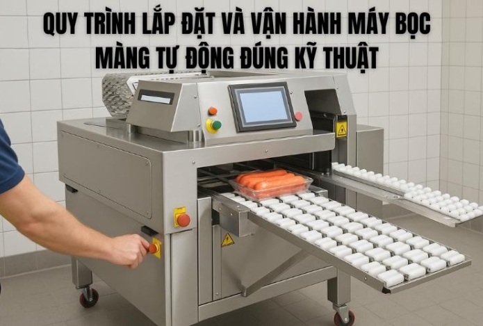 Quy Trình Lắp Đặt Và Vận Hành Máy Bọc Màng Tự Động Đúng Kỹ Thuật