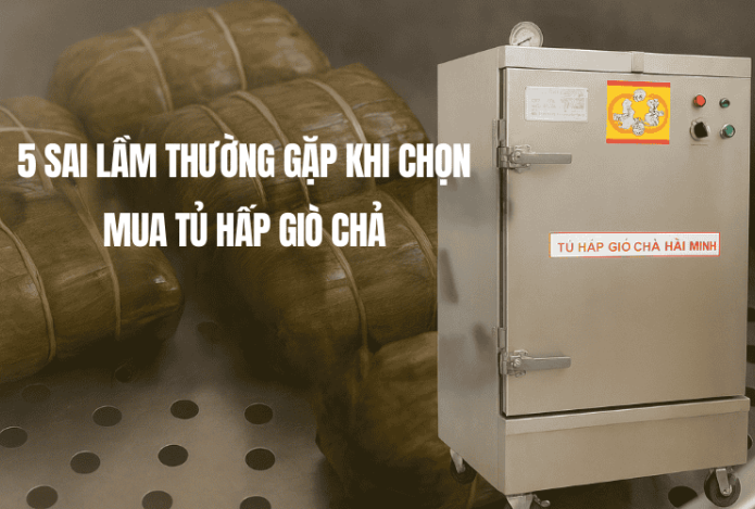 5 Sai Lầm Thường Gặp Khi Chọn Mua Tủ Hấp Giò Chả