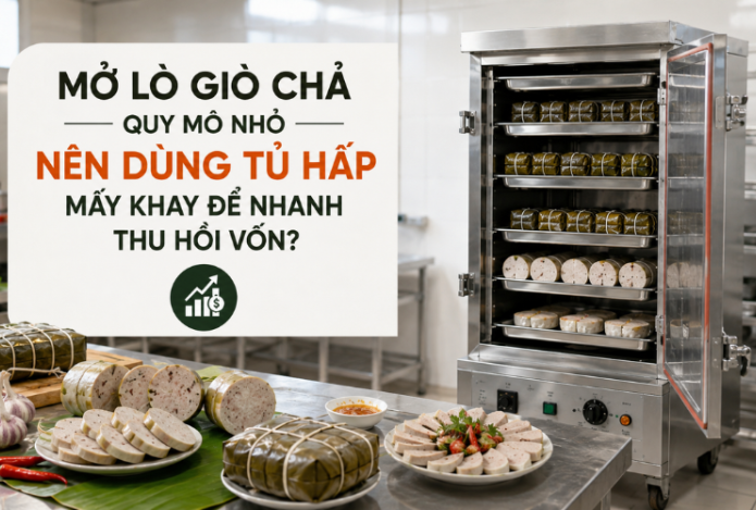 Mở lò giò chả quy mô nhỏ nên dùng tủ hấp mấy khay để nhanh thu hồi vốn?
