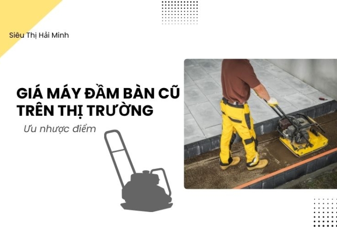Giá máy đầm bàn cũ trên thị trường: Ưu nhược điểm