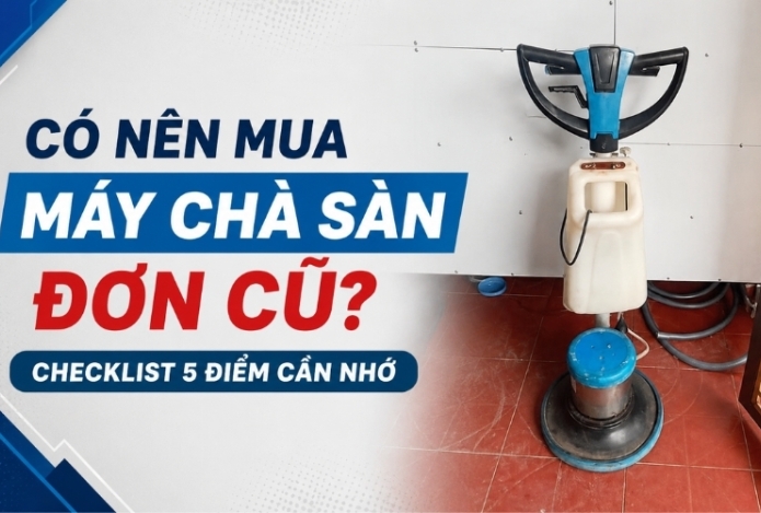 Có nên mua máy chà sàn đơn cũ? Checklist 5 điểm cần nhớ