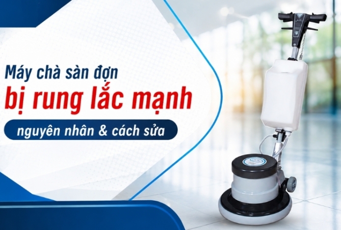 Máy chà sàn đơn bị rung lắc mạnh nguyên nhân & cách sửa