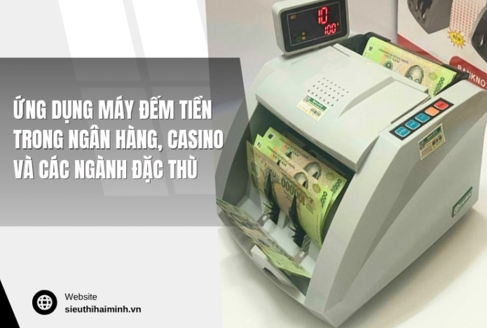 Ứng dụng máy đếm tiền trong ngân hàng, casino và các ngành đặc thù