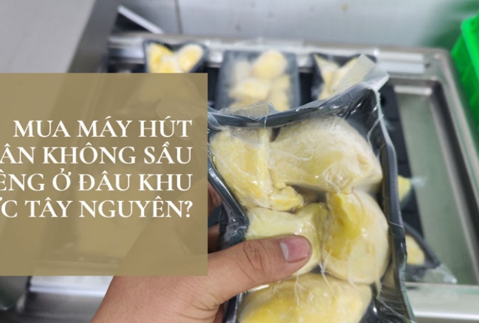 Mua máy hút chân không sầu riêng ở đâu khu vực Tây Nguyên?