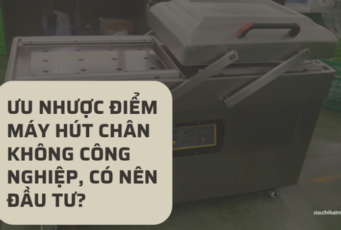 Ưu nhược điểm máy hút chân không công nghiệp, có nên đầu tư?