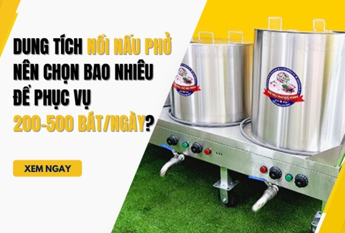 Dung tích nồi nấu phở nên chọn bao nhiêu để phục vụ 200-500 bát/ngày?