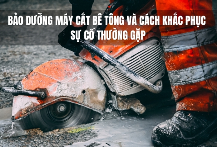 Bảo dưỡng máy cắt bê tông và cách khắc phục sự cố thường gặp