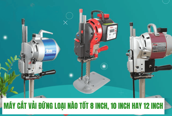 Máy Cắt Vải Đứng Loại Nào Tốt 8 Inch, 10 Inch Hay 12 Inch