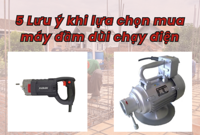 5 Lưu ý khi lựa chọn mua máy đầm dùi chạy điện