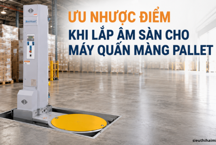 Ưu nhược điểm khi lắp âm sàn cho máy quấn màng Pallet chi tiết