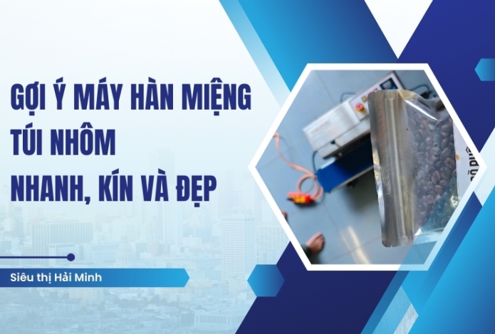 Gợi ý máy hàn miệng túi nhôm nhanh, kín và đẹp