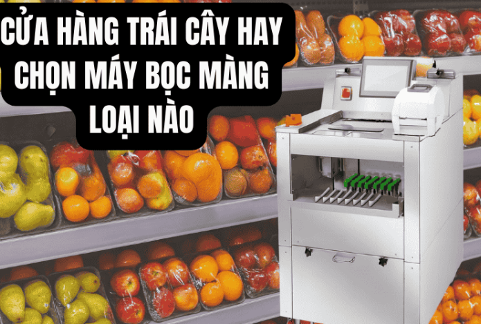 Cửa Hàng Trái Cây Hay Chọn Máy Bọc Màng Loại Nào?