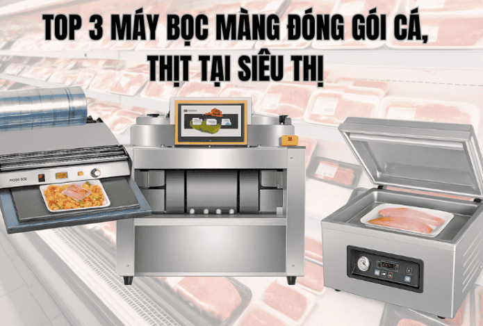 Top 3 Máy Bọc Màng Đóng Gói Cá, Thịt Tại Siêu Thị 