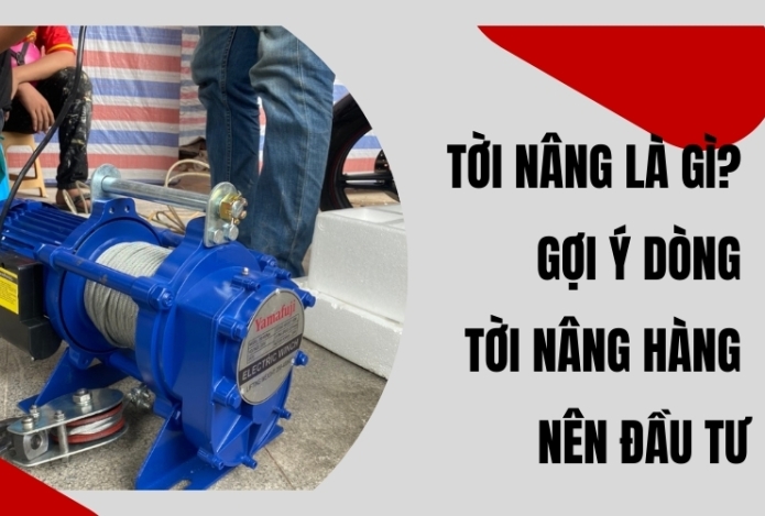 Tời nâng là gì? Gợi ý dòng tời nâng hàng nên đầu tư