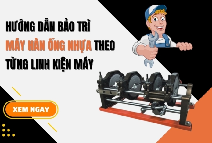 Hướng dẫn bảo trì máy hàn ống nhựa theo từng linh kiện máy