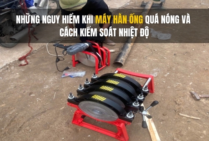Những nguy hiểm khi máy hàn ống quá nóng và cách kiểm soát nhiệt độ