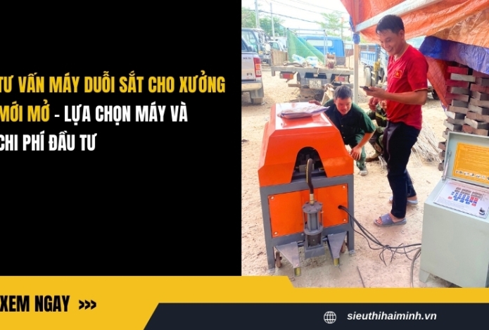 Tư vấn máy duỗi sắt cho xưởng mới mở - Lựa chọn máy và chi phí đầu tư