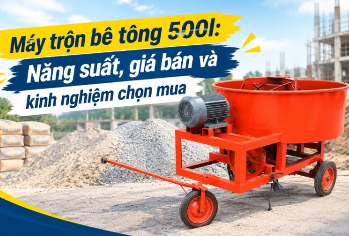 Máy trộn bê tông 500l: Năng suất, giá bán và kinh nghiệm chọn mua