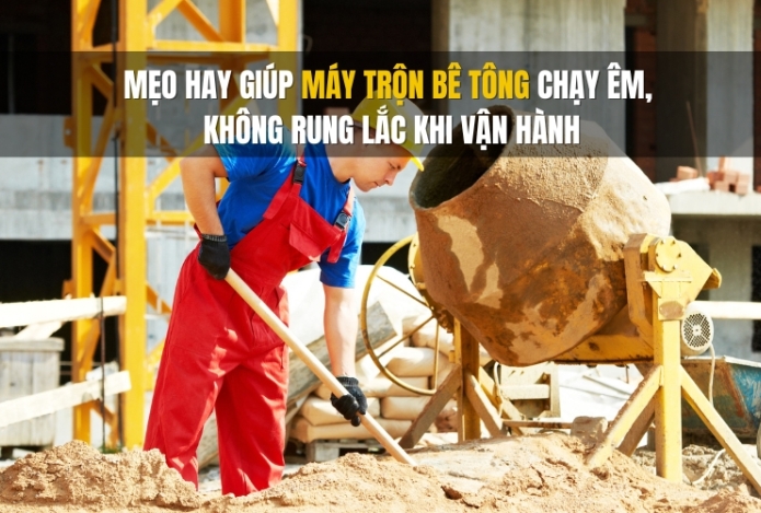 Mẹo hay giúp máy trộn bê tông chạy êm, không rung lắc khi vận hành