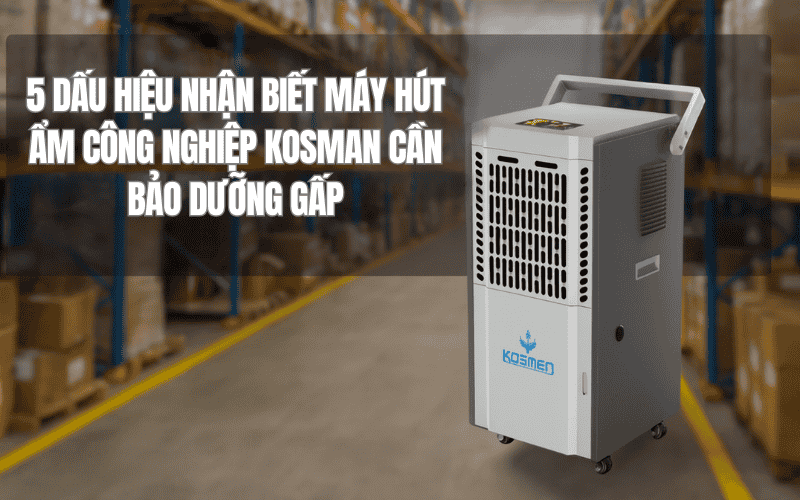 5 Dấu Hiệu Nhận Biết Máy Hút Ẩm Công Nghiệp Kosman Cần Bảo Dưỡng Gấp