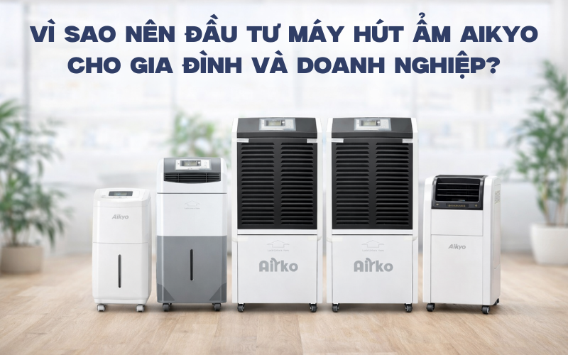 Vì sao nên đầu tư máy hút ẩm AIKYO cho gia đình và doanh nghiệp?