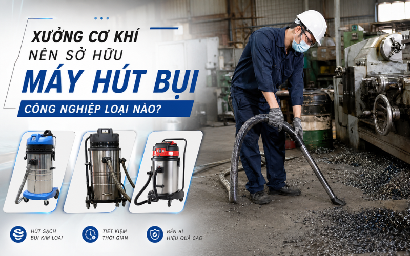 Xưởng Cơ Khí Nên Sở Hữu Máy Hút Bụi Công Nghiệp Loại Nào?