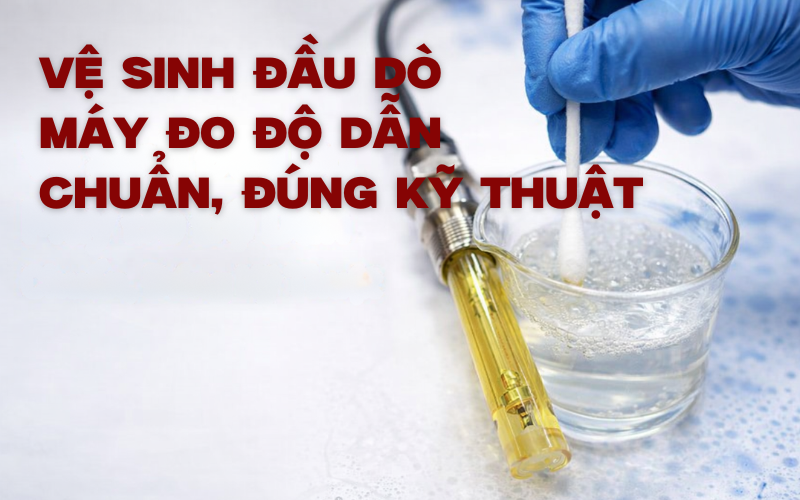 Vệ Sinh Đầu Dò Máy Đo Độ Dẫn Chuẩn, Đúng Kỹ Thuật
