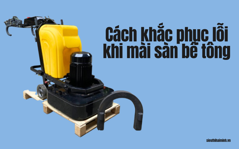 Cách khắc phục lỗi thường gặp khi mài sàn bê tông hiệu quả