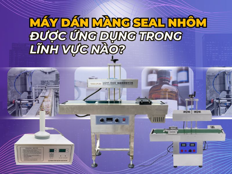 Máy dán màng seal nhôm được ứng dụng trong lĩnh vực nào?