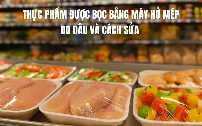 Thực Phẩm Được Bọc Bằng Máy Hở Mép Do Đâu Và Cách Sửa