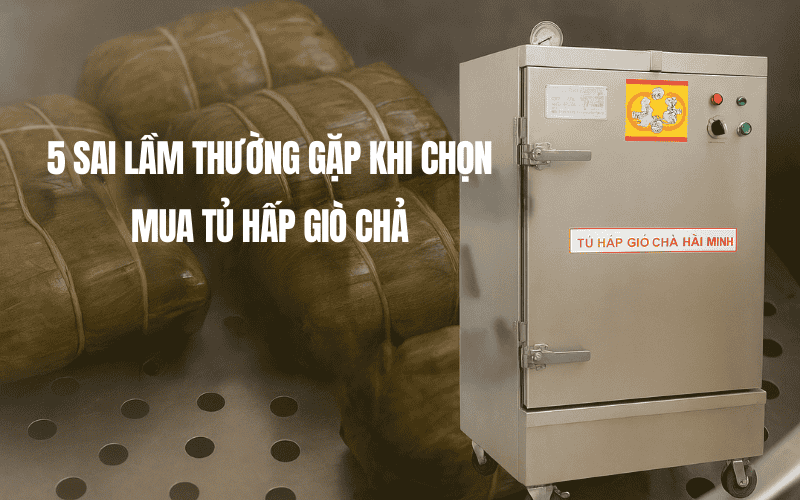 5 Sai Lầm Thường Gặp Khi Chọn Mua Tủ Hấp Giò Chả