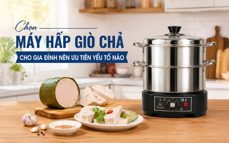Chọn Máy Hấp Giò Chả Cho Gia Đình Nên Ưu Tiên Yếu Tố Nào