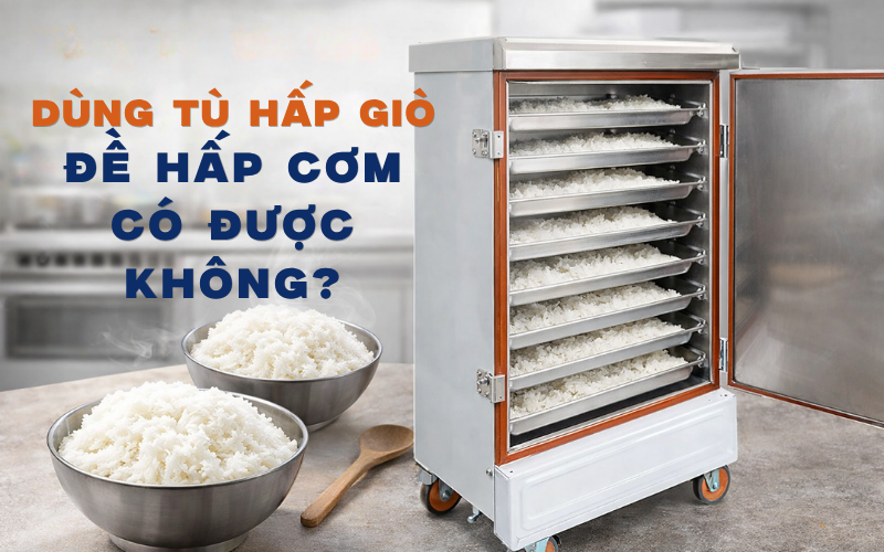 Dùng Tủ Hấp Giò Để Hấp Cơm Có Được Không?