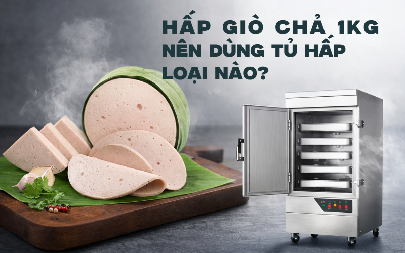 Hấp Giò Chả Kích Thước 1kg Nên Dùng Tủ Hấp Loại Nào?