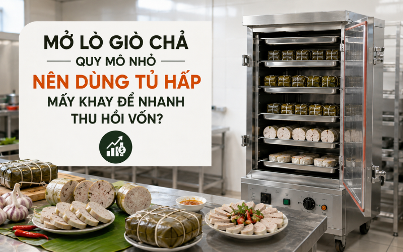 Mở lò giò chả quy mô nhỏ nên dùng tủ hấp mấy khay để nhanh thu hồi vốn?