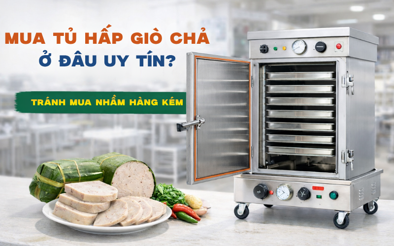 Mua Tủ Hấp Giò Chả Ở Đâu Uy Tín? Tránh Mua Nhầm Hàng Kém