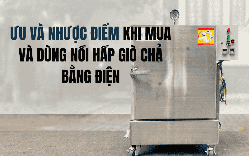 Ưu Và Nhược Điểm Khi Mua Và Dùng Nồi Hấp Giò Chả Bằng Điện