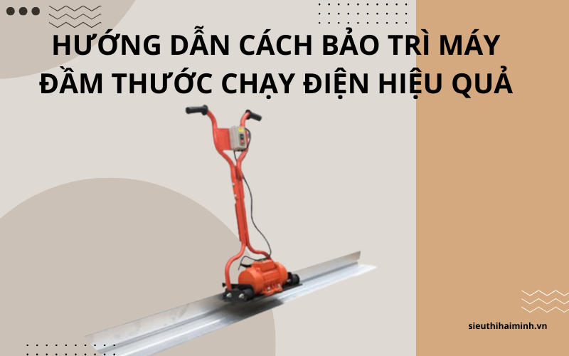 Hướng dẫn cách bảo trì máy đầm thước chạy điện hiệu quả