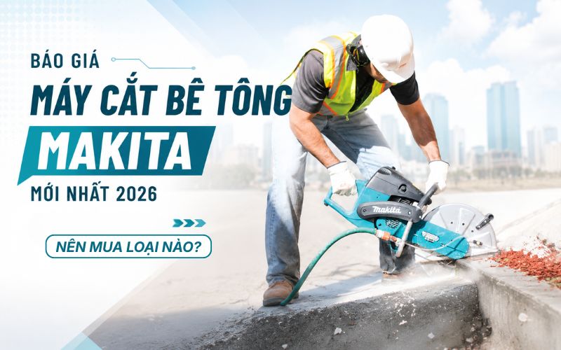 Báo giá máy cắt bê tông Makita mới nhất 2026 - Nên mua loại nào?