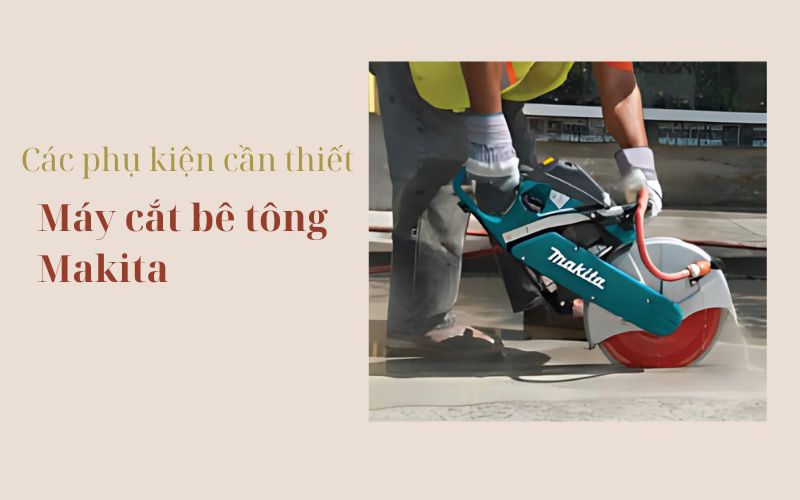 Các phụ kiện cần thiết khi sử dụng máy cắt bê tông Makita