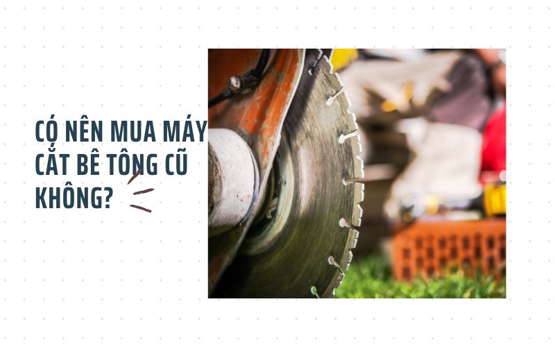 Có nên mua máy cắt bê tông cũ không