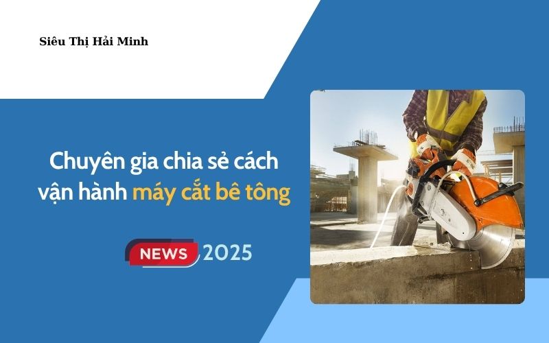 Chuyên gia chia sẻ cách vận hành máy cắt bê tông chuẩn nhất 2025