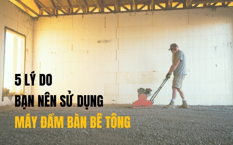 5 lý do bạn nên sử dụng máy đầm bàn bê tông