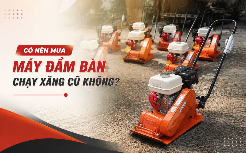 Có nên mua máy đầm bàn chạy xăng cũ không