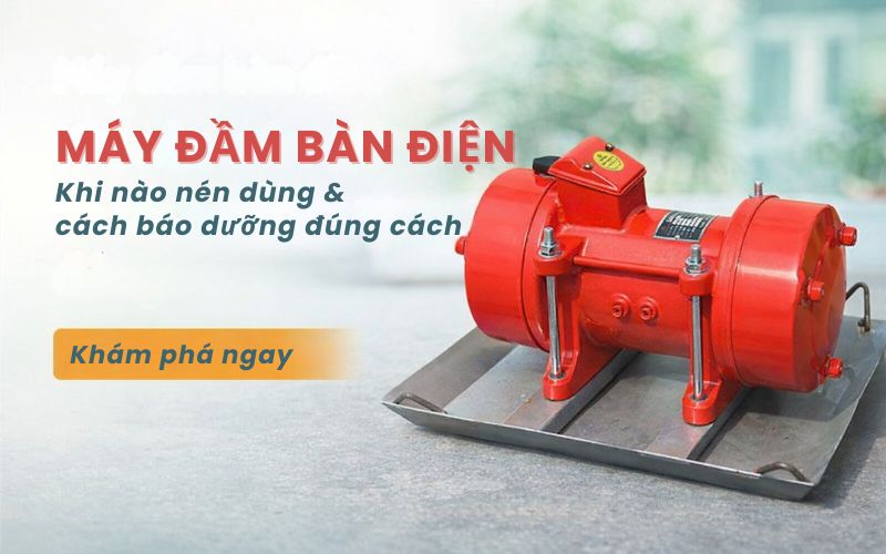 Máy đầm bàn điện: Khi nào nên dùng và cách bảo dưỡng