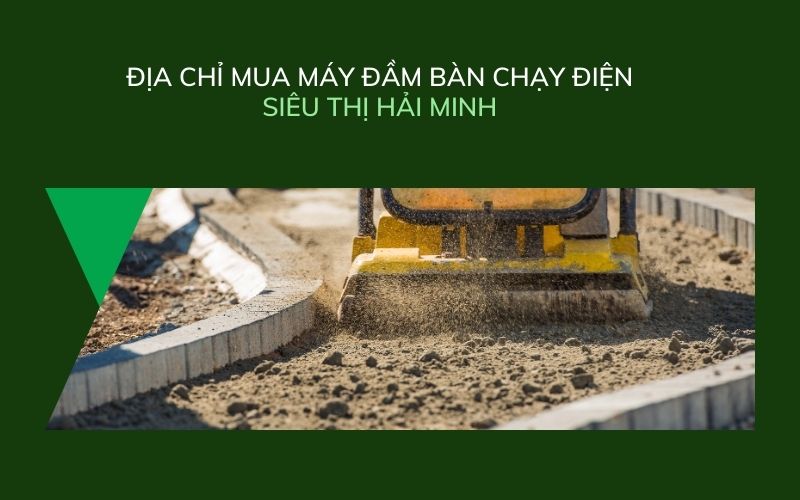 Siêu Thị Hải Minh - Địa chỉ mua máy đầm bàn chạy điện chất lượng, giá tốt