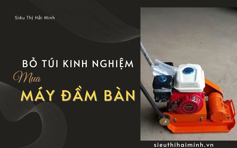 Bỏ túi kinh nghiệm mua máy đầm bàn chất lượng, giá tốt